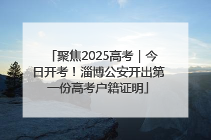聚焦2025高考｜今日开考！淄博公安开出第一份高考户籍证明