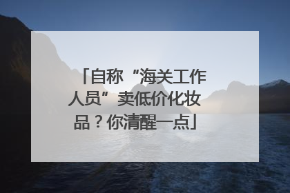 自称“海关工作人员”卖低价化妆品？你清醒一点