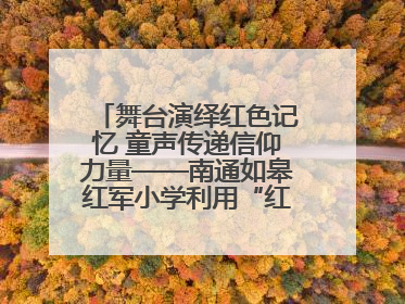 舞台演绎红色记忆 童声传递信仰力量——南通如皋红军小学利用“红色剧场”开展育人实践活动纪实