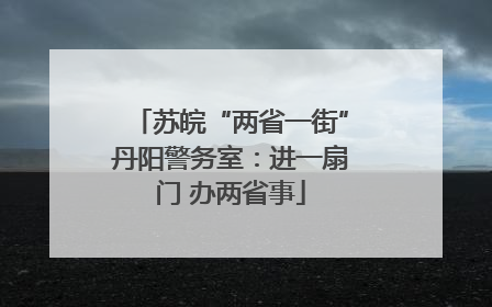 苏皖“两省一街”丹阳警务室：进一扇门 办两省事