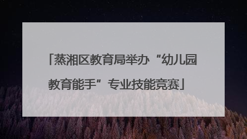 蒸湘区教育局举办“幼儿园教育能手”专业技能竞赛