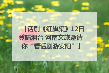 话剧《红旗渠》12日登陆烟台 河南文旅邀请你“看话剧游安阳”