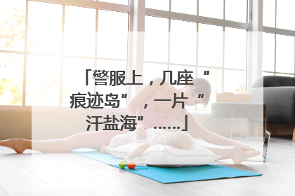 警服上，几座“痕迹岛”，一片“汗盐海”……