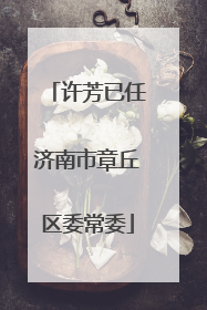 许芳已任济南市章丘区委常委