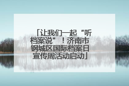 让我们一起“听档案说”！济南市钢城区国际档案日宣传周活动启动