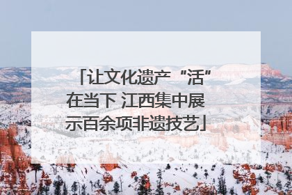 让文化遗产“活”在当下 江西集中展示百余项非遗技艺