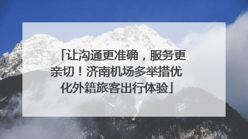 让沟通更准确，服务更亲切！济南机场多举措优化外籍旅客出行体验