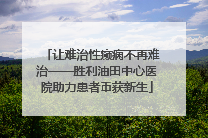 让难治性癫痫不再难治——胜利油田中心医院助力患者重获新生