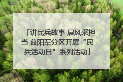 讲民兵故事 展风采担当 益阳军分区开展“民兵活动日”系列活动