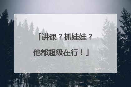 讲课？抓娃娃？他都超级在行！