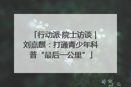 行动派·院士访谈｜刘嘉麒：打通青少年科普“最后一公里”