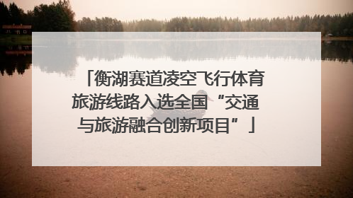 衡湖赛道凌空飞行体育旅游线路入选全国“交通与旅游融合创新项目”