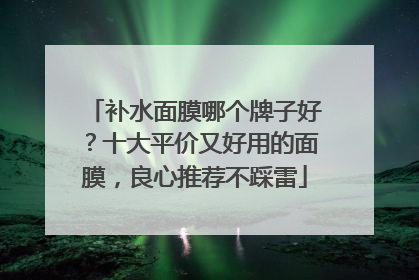 补水面膜哪个牌子好？十大平价又好用的面膜，良心推荐不踩雷
