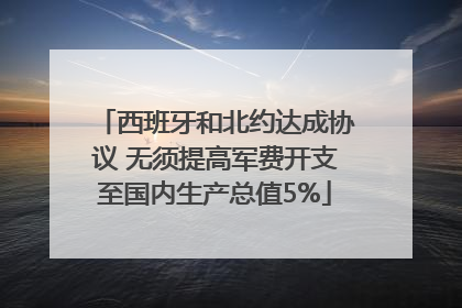 西班牙和北约达成协议 无须提高军费开支至国内生产总值5%