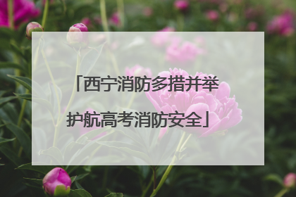 西宁消防多措并举护航高考消防安全