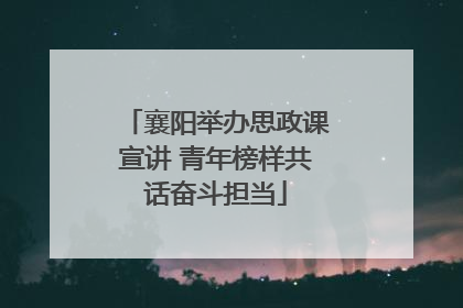 襄阳举办思政课宣讲 青年榜样共话奋斗担当