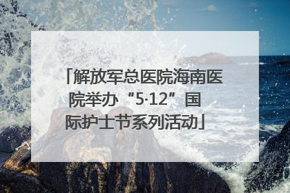 解放军总医院海南医院举办“5·12”国际护士节系列活动
