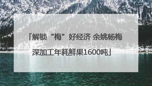 解锁“梅”好经济 余姚杨梅深加工年耗鲜果1600吨