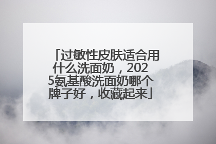 过敏性皮肤适合用什么洗面奶，2025氨基酸洗面奶哪个牌子好，收藏起来