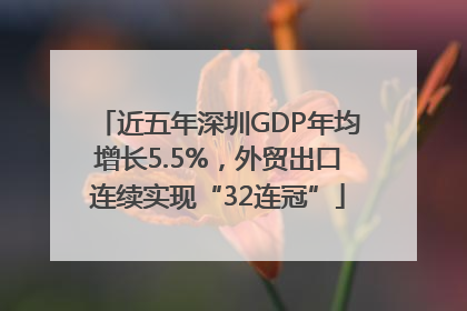 近五年深圳GDP年均增长5.5%，外贸出口连续实现“32连冠”