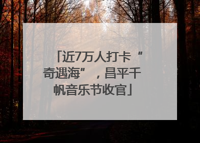 近7万人打卡“奇遇海”，昌平千帆音乐节收官