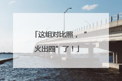 这组对比照，“火出圈”了！