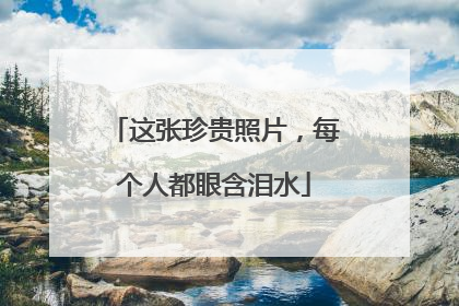 这张珍贵照片，每个人都眼含泪水