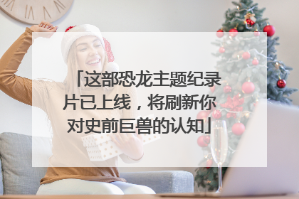 这部恐龙主题纪录片已上线，将刷新你对史前巨兽的认知
