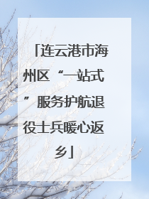 连云港市海州区“一站式”服务护航退役士兵暖心返乡