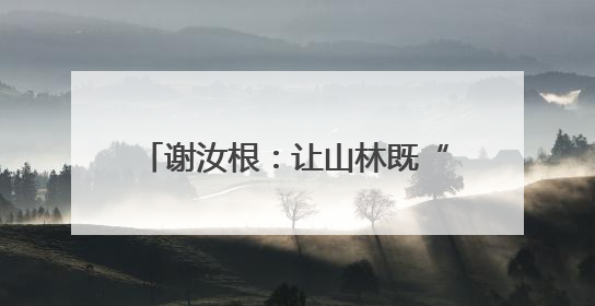 谢汝根：让山林既“常青”又“生金”