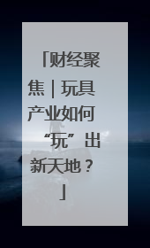 财经聚焦｜玩具产业如何“玩”出新天地？