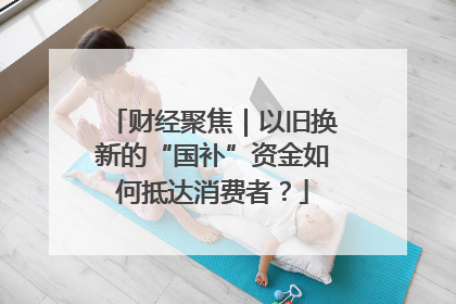 财经聚焦｜以旧换新的“国补”资金如何抵达消费者？