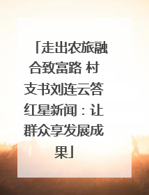 走出农旅融合致富路 村支书刘连云答红星新闻：让群众享发展成果