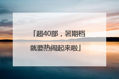 超40部，暑期档就要热闹起来啦
