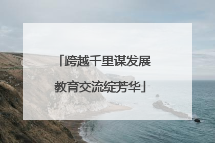 跨越千里谋发展 教育交流绽芳华
