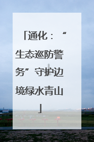 通化：“生态巡防警务”守护边境绿水青山