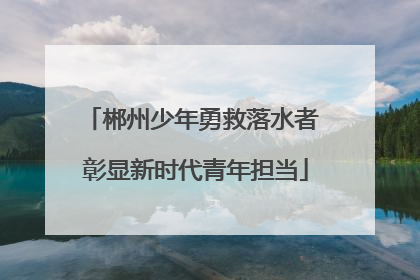 郴州少年勇救落水者 彰显新时代青年担当