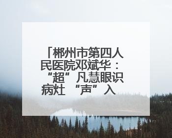 郴州市第四人民医院邓斌华：“超”凡慧眼识病灶 “声”入人心护健康