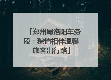 郑州局洛阳车务段：粽情相伴温馨旅客出行路
