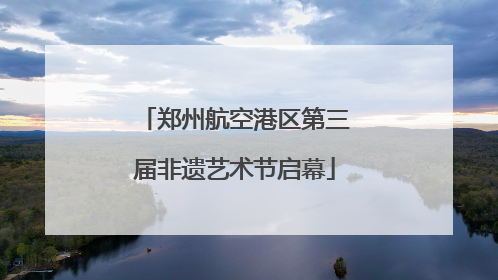 郑州航空港区第三届非遗艺术节启幕