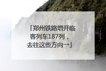 郑州铁路增开临客列车187列，去往这些方向→