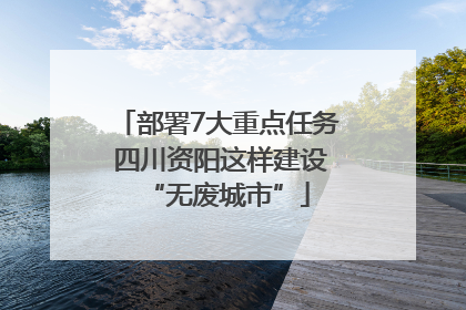 部署7大重点任务 四川资阳这样建设“无废城市”