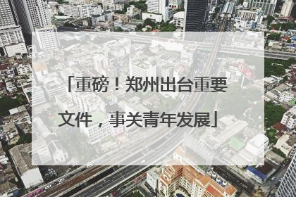重磅！郑州出台重要文件，事关青年发展