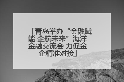 青岛举办“金融赋能 企航未来”海洋金融交流会 力促金企精准对接
