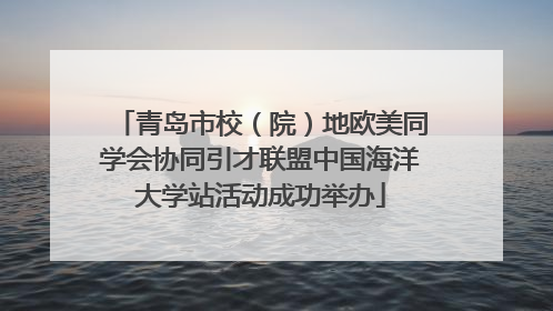 青岛市校（院）地欧美同学会协同引才联盟中国海洋大学站活动成功举办