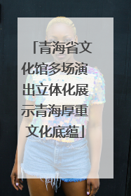 青海省文化馆多场演出立体化展示青海厚重文化底蕴