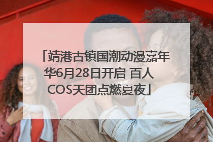 靖港古镇国潮动漫嘉年华6月28日开启 百人COS天团点燃夏夜