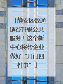静安区数通链谷升级公共服务！这个新中心将帮企业做好“开门四件事”