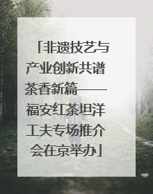 非遗技艺与产业创新共谱茶香新篇——福安红茶坦洋工夫专场推介会在京举办