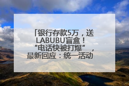银行存款5万，送LABUBU盲盒！“电话快被打爆”，最新回应：统一活动，进货渠道不清楚